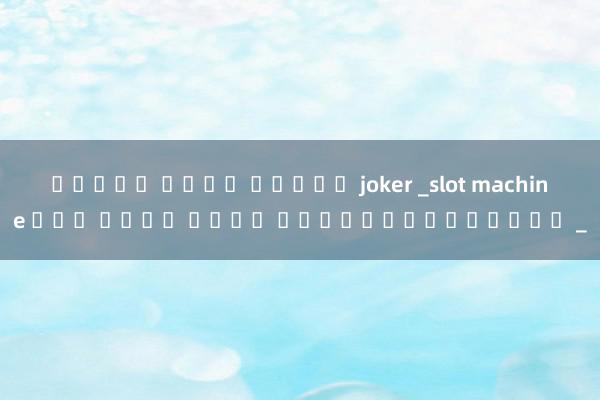 ทดลอง เล่น สล็อต joker _slot machine เกม ค่าย ใหม่ เล่นออนไลน์ฟรี _