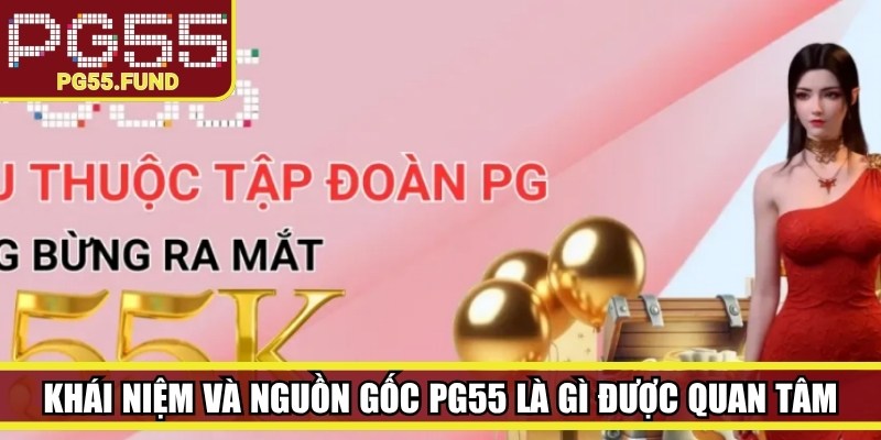 Khái niệm và nguồn gốc PG55 là gì nhận được nhiều quan tâm
